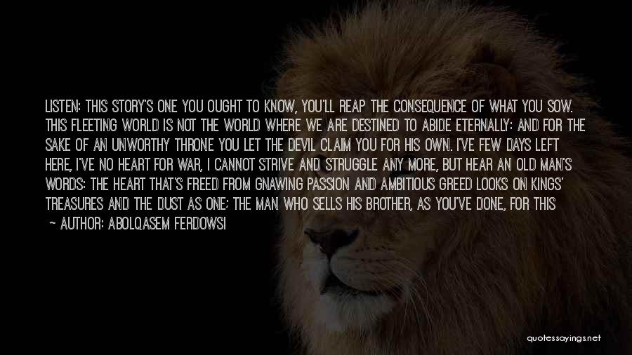 Abolqasem Ferdowsi Quotes: Listen: This Story's One You Ought To Know, You'll Reap The Consequence Of What You Sow. This Fleeting World Is