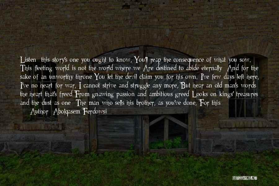 Abolqasem Ferdowsi Quotes: Listen: This Story's One You Ought To Know, You'll Reap The Consequence Of What You Sow. This Fleeting World Is