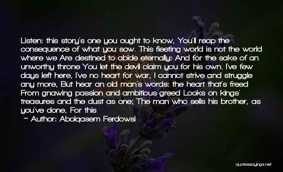 Abolqasem Ferdowsi Quotes: Listen: This Story's One You Ought To Know, You'll Reap The Consequence Of What You Sow. This Fleeting World Is