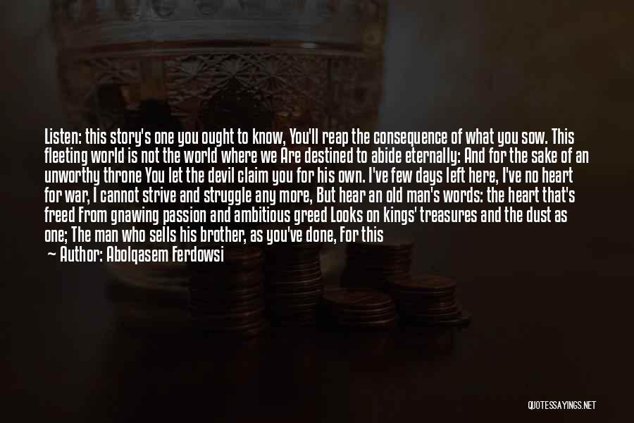 Abolqasem Ferdowsi Quotes: Listen: This Story's One You Ought To Know, You'll Reap The Consequence Of What You Sow. This Fleeting World Is