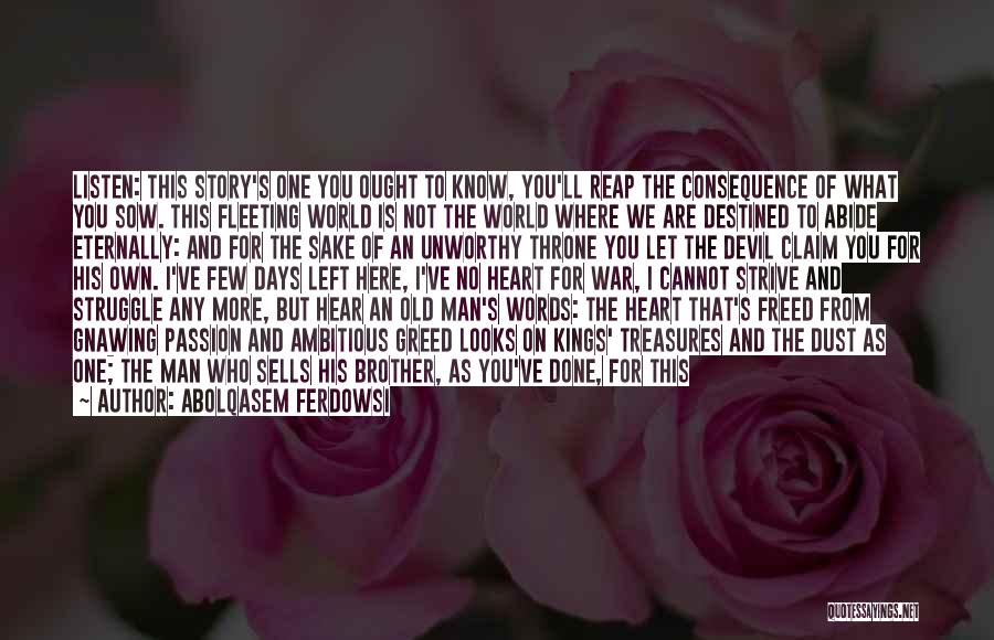 Abolqasem Ferdowsi Quotes: Listen: This Story's One You Ought To Know, You'll Reap The Consequence Of What You Sow. This Fleeting World Is