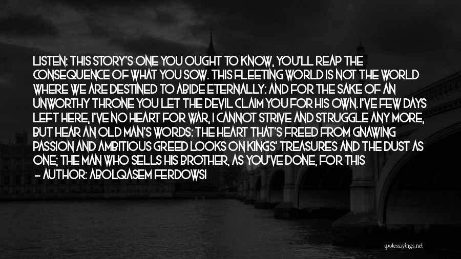 Abolqasem Ferdowsi Quotes: Listen: This Story's One You Ought To Know, You'll Reap The Consequence Of What You Sow. This Fleeting World Is