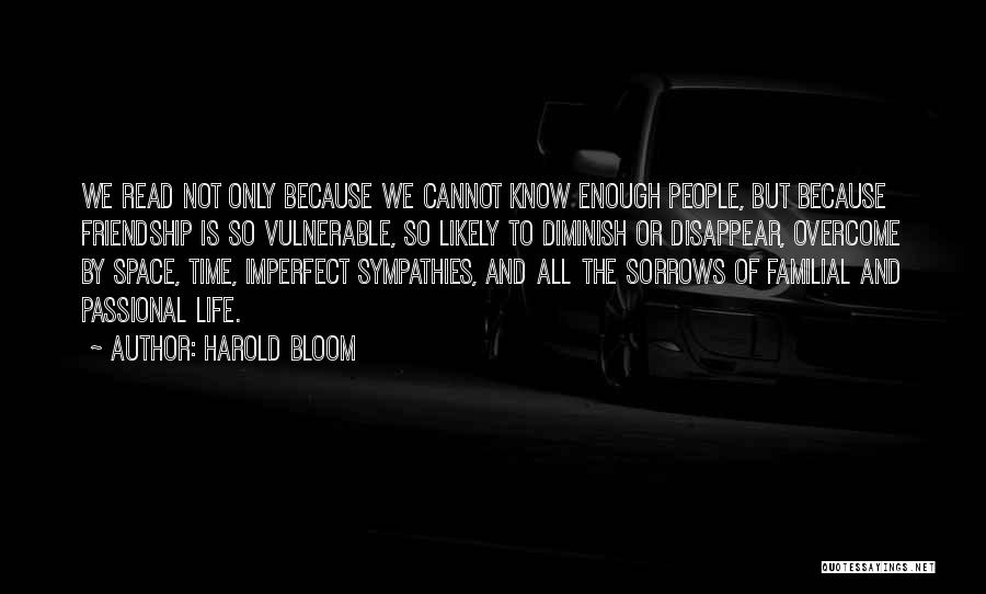 Harold Bloom Quotes: We Read Not Only Because We Cannot Know Enough People, But Because Friendship Is So Vulnerable, So Likely To Diminish