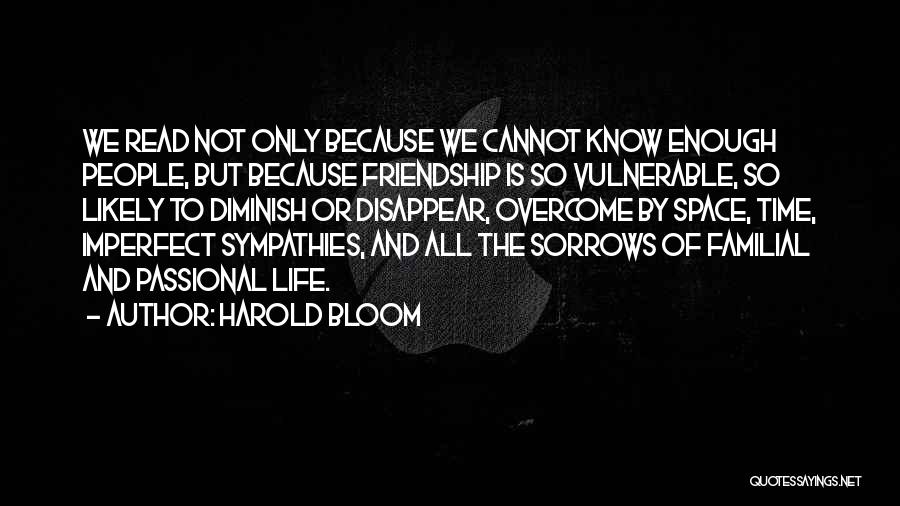 Harold Bloom Quotes: We Read Not Only Because We Cannot Know Enough People, But Because Friendship Is So Vulnerable, So Likely To Diminish