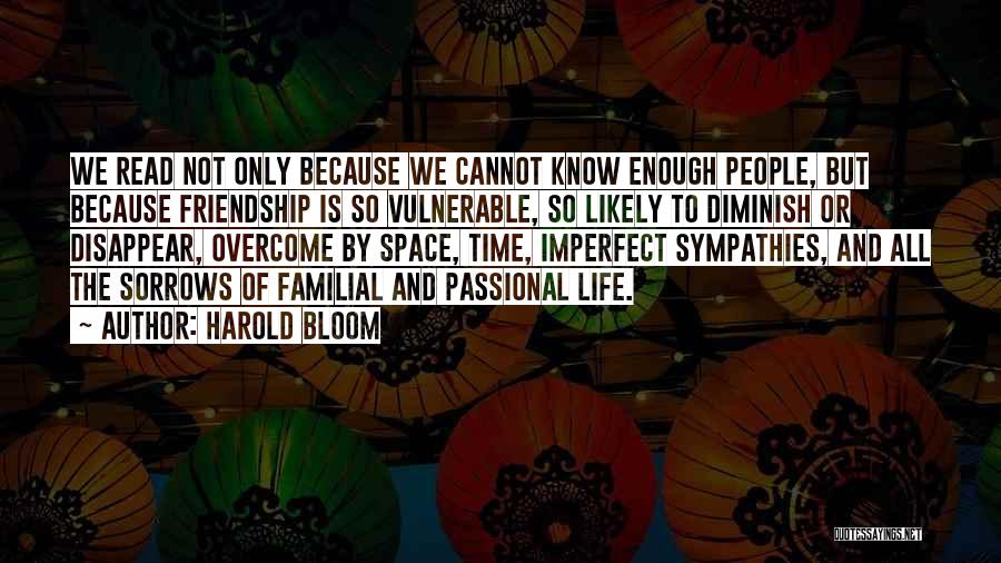 Harold Bloom Quotes: We Read Not Only Because We Cannot Know Enough People, But Because Friendship Is So Vulnerable, So Likely To Diminish