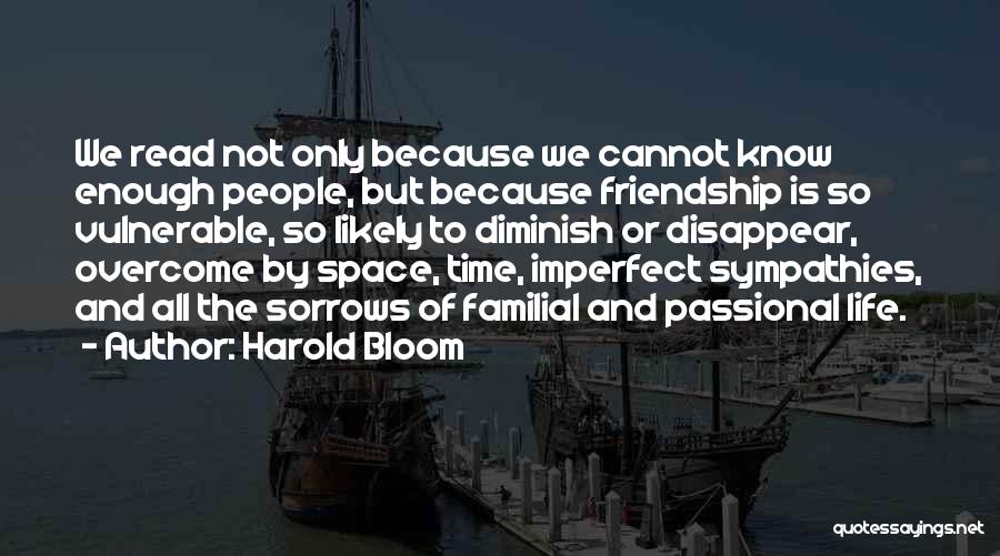 Harold Bloom Quotes: We Read Not Only Because We Cannot Know Enough People, But Because Friendship Is So Vulnerable, So Likely To Diminish