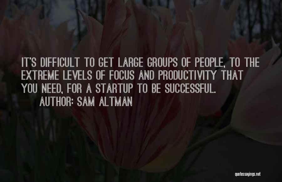 Sam Altman Quotes: It's Difficult To Get Large Groups Of People, To The Extreme Levels Of Focus And Productivity That You Need, For