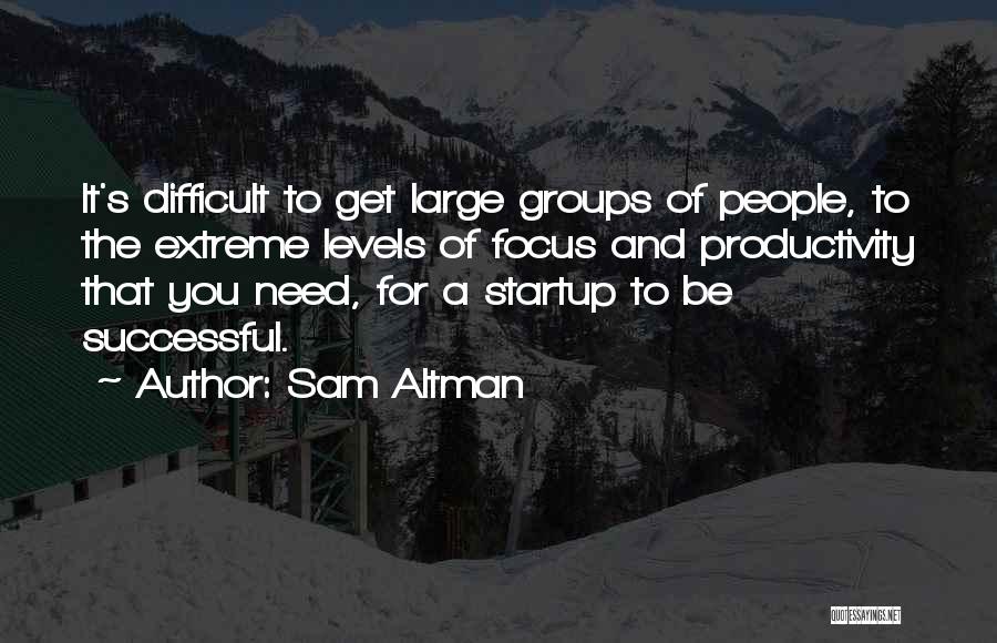 Sam Altman Quotes: It's Difficult To Get Large Groups Of People, To The Extreme Levels Of Focus And Productivity That You Need, For