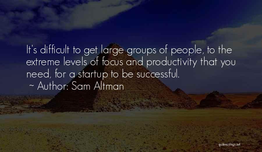 Sam Altman Quotes: It's Difficult To Get Large Groups Of People, To The Extreme Levels Of Focus And Productivity That You Need, For