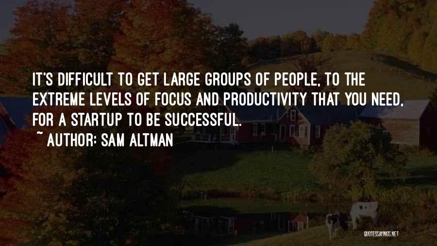 Sam Altman Quotes: It's Difficult To Get Large Groups Of People, To The Extreme Levels Of Focus And Productivity That You Need, For