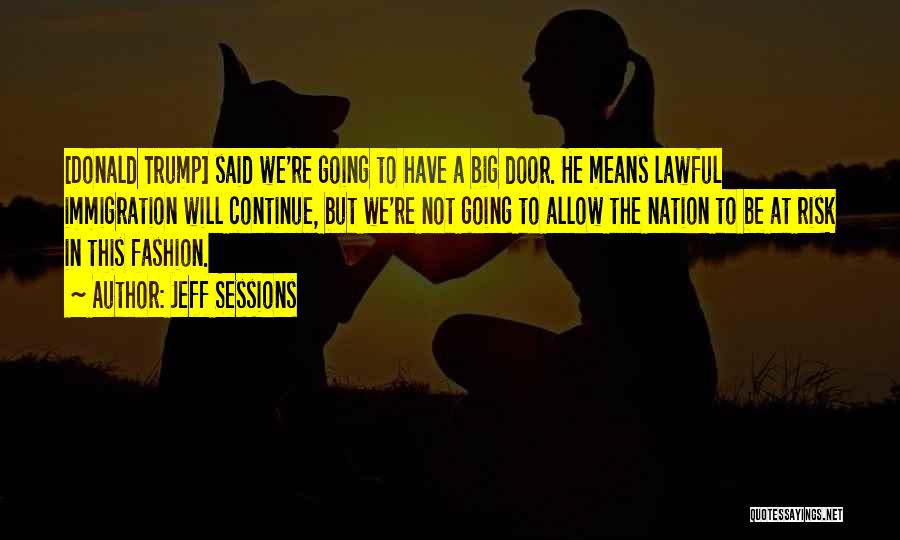 Jeff Sessions Quotes: [donald Trump] Said We're Going To Have A Big Door. He Means Lawful Immigration Will Continue, But We're Not Going