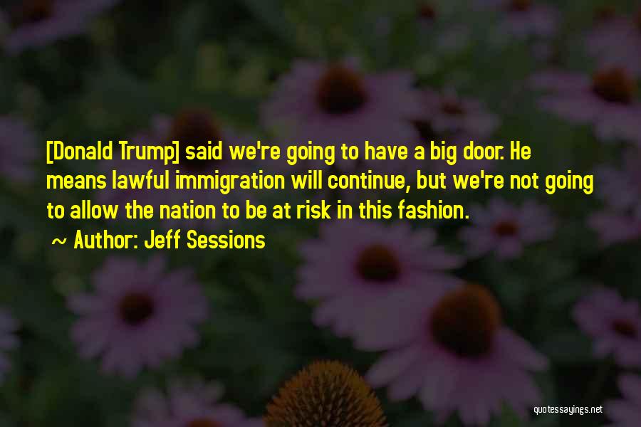 Jeff Sessions Quotes: [donald Trump] Said We're Going To Have A Big Door. He Means Lawful Immigration Will Continue, But We're Not Going