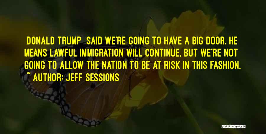 Jeff Sessions Quotes: [donald Trump] Said We're Going To Have A Big Door. He Means Lawful Immigration Will Continue, But We're Not Going