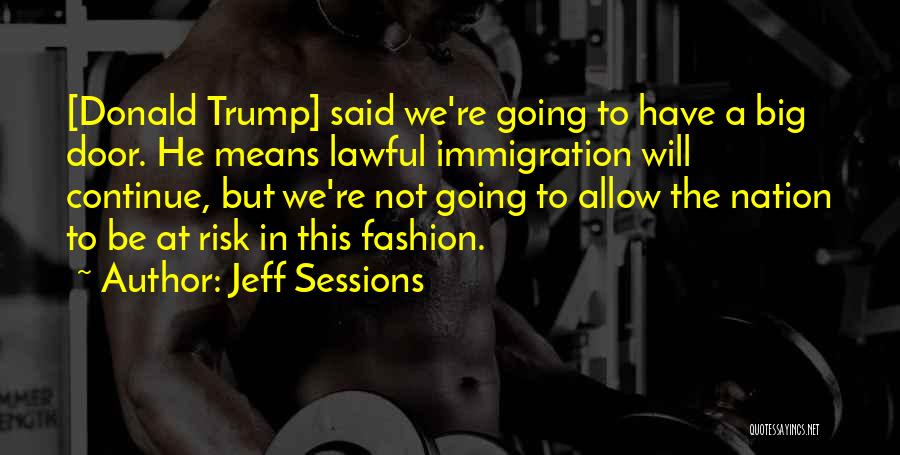 Jeff Sessions Quotes: [donald Trump] Said We're Going To Have A Big Door. He Means Lawful Immigration Will Continue, But We're Not Going
