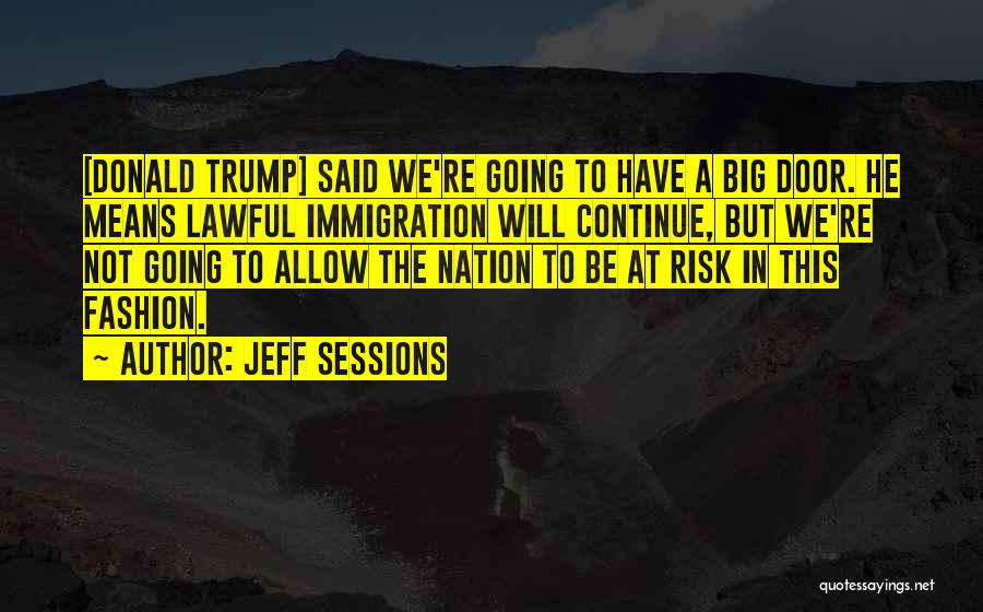 Jeff Sessions Quotes: [donald Trump] Said We're Going To Have A Big Door. He Means Lawful Immigration Will Continue, But We're Not Going