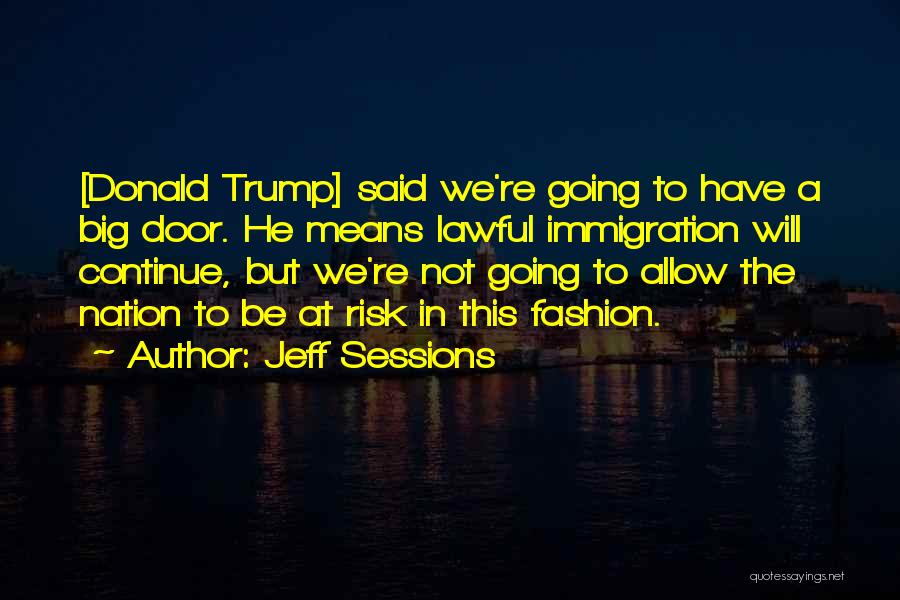 Jeff Sessions Quotes: [donald Trump] Said We're Going To Have A Big Door. He Means Lawful Immigration Will Continue, But We're Not Going