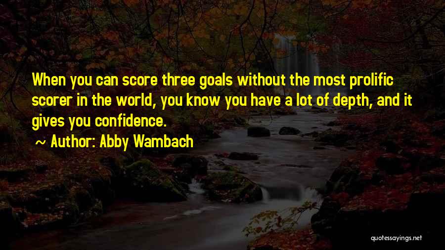 Abby Wambach Quotes: When You Can Score Three Goals Without The Most Prolific Scorer In The World, You Know You Have A Lot