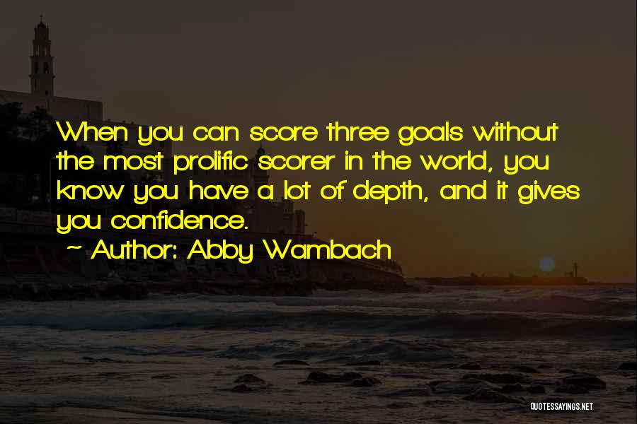 Abby Wambach Quotes: When You Can Score Three Goals Without The Most Prolific Scorer In The World, You Know You Have A Lot