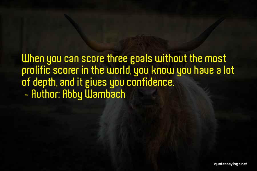 Abby Wambach Quotes: When You Can Score Three Goals Without The Most Prolific Scorer In The World, You Know You Have A Lot