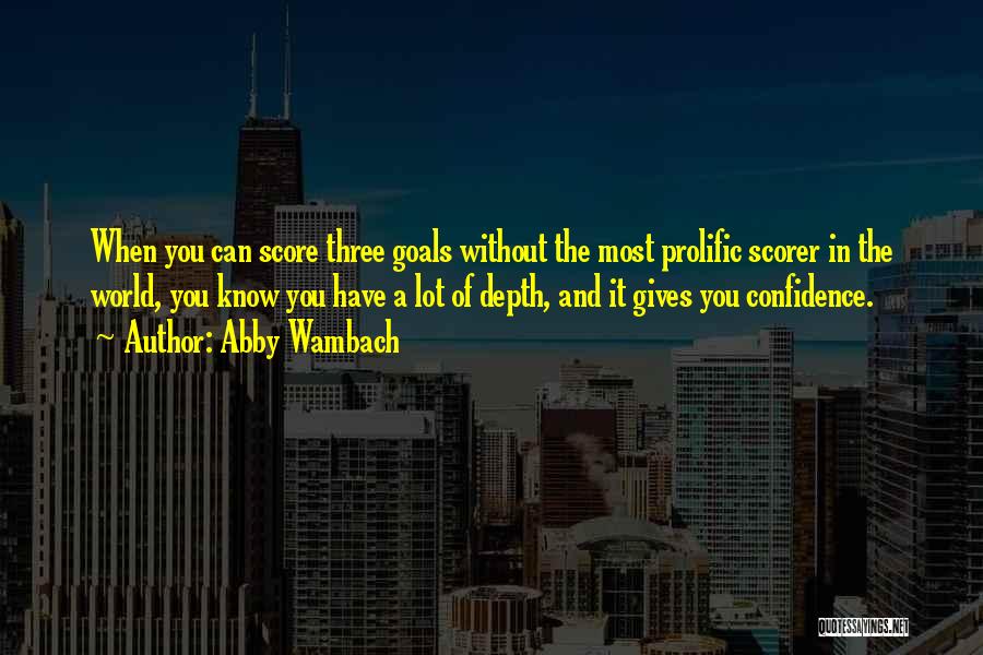 Abby Wambach Quotes: When You Can Score Three Goals Without The Most Prolific Scorer In The World, You Know You Have A Lot