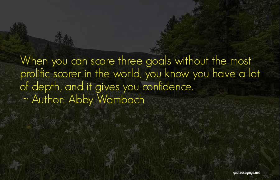 Abby Wambach Quotes: When You Can Score Three Goals Without The Most Prolific Scorer In The World, You Know You Have A Lot