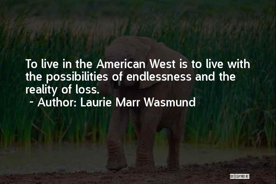 Laurie Marr Wasmund Quotes: To Live In The American West Is To Live With The Possibilities Of Endlessness And The Reality Of Loss.