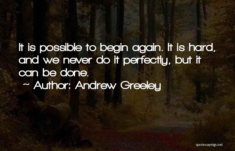 Andrew Greeley Quotes: It Is Possible To Begin Again. It Is Hard, And We Never Do It Perfectly, But It Can Be Done.