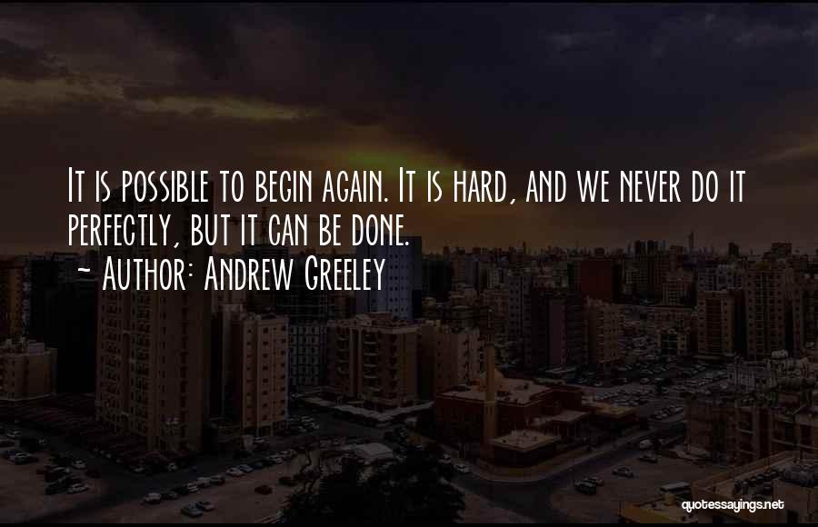 Andrew Greeley Quotes: It Is Possible To Begin Again. It Is Hard, And We Never Do It Perfectly, But It Can Be Done.