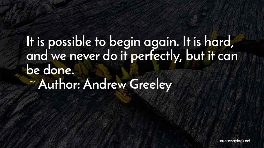 Andrew Greeley Quotes: It Is Possible To Begin Again. It Is Hard, And We Never Do It Perfectly, But It Can Be Done.