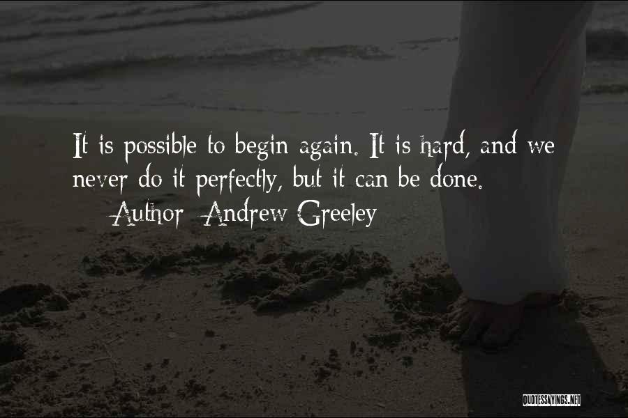 Andrew Greeley Quotes: It Is Possible To Begin Again. It Is Hard, And We Never Do It Perfectly, But It Can Be Done.