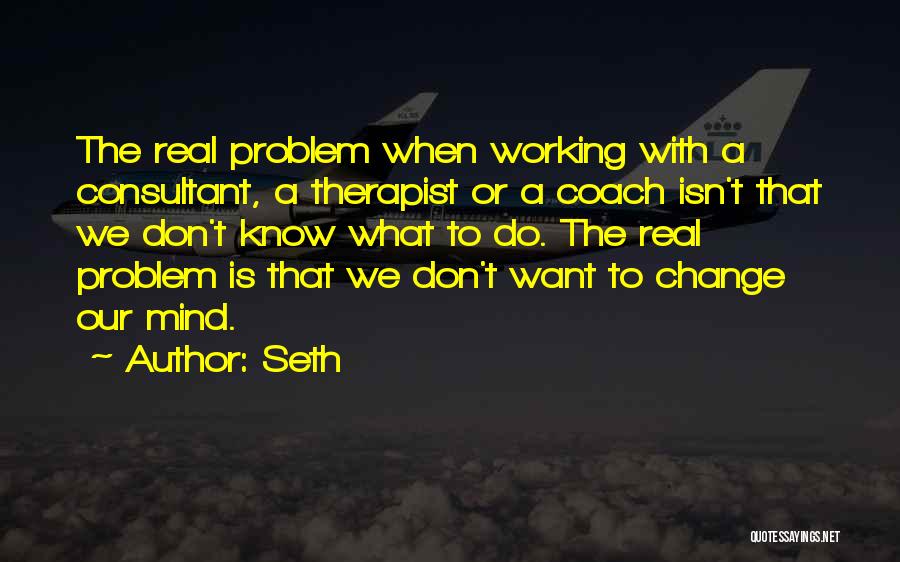 Seth Quotes: The Real Problem When Working With A Consultant, A Therapist Or A Coach Isn't That We Don't Know What To