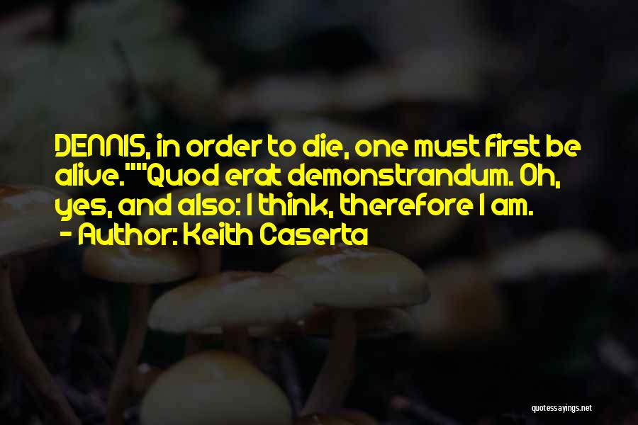 Keith Caserta Quotes: Dennis, In Order To Die, One Must First Be Alive.quod Erat Demonstrandum. Oh, Yes, And Also: I Think, Therefore I