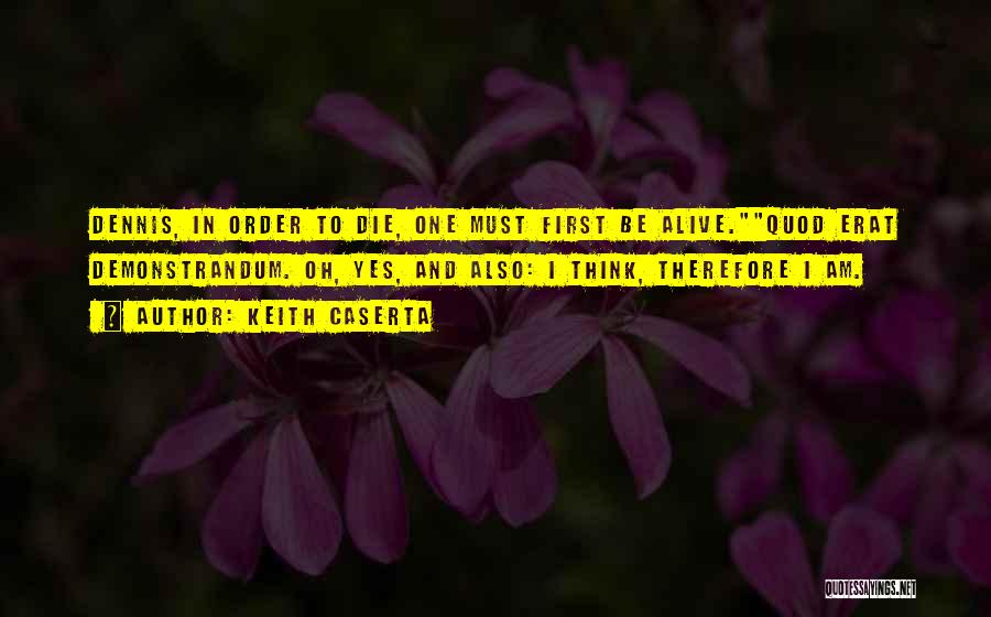 Keith Caserta Quotes: Dennis, In Order To Die, One Must First Be Alive.quod Erat Demonstrandum. Oh, Yes, And Also: I Think, Therefore I