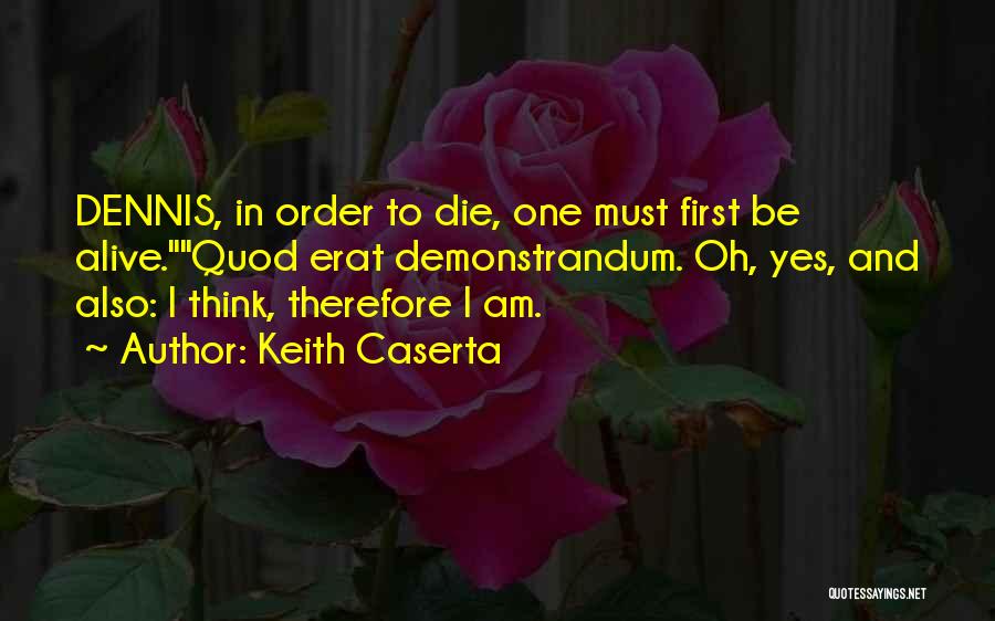 Keith Caserta Quotes: Dennis, In Order To Die, One Must First Be Alive.quod Erat Demonstrandum. Oh, Yes, And Also: I Think, Therefore I