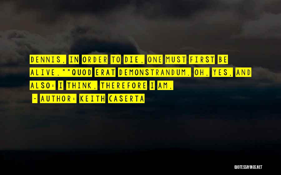 Keith Caserta Quotes: Dennis, In Order To Die, One Must First Be Alive.quod Erat Demonstrandum. Oh, Yes, And Also: I Think, Therefore I