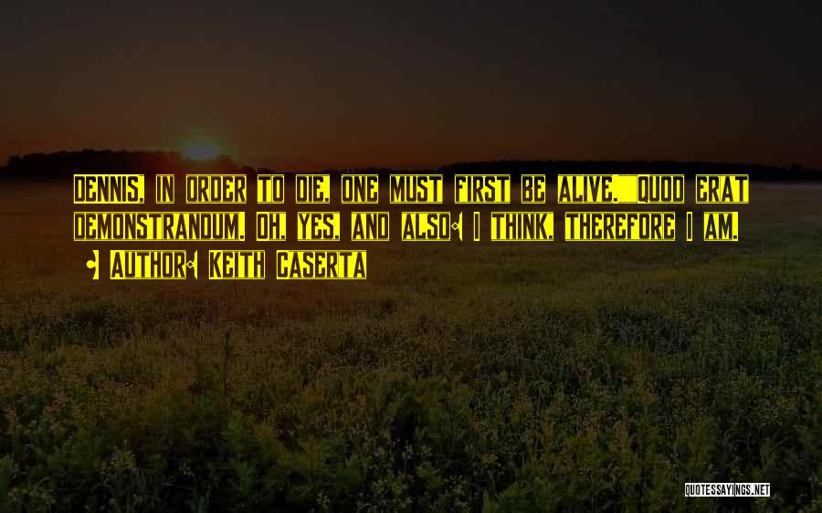 Keith Caserta Quotes: Dennis, In Order To Die, One Must First Be Alive.quod Erat Demonstrandum. Oh, Yes, And Also: I Think, Therefore I