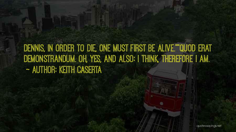 Keith Caserta Quotes: Dennis, In Order To Die, One Must First Be Alive.quod Erat Demonstrandum. Oh, Yes, And Also: I Think, Therefore I