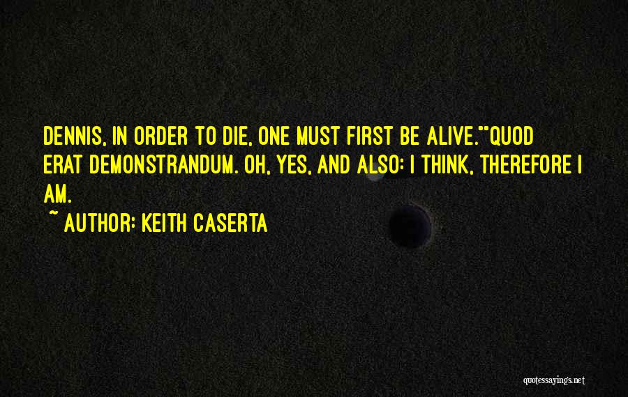 Keith Caserta Quotes: Dennis, In Order To Die, One Must First Be Alive.quod Erat Demonstrandum. Oh, Yes, And Also: I Think, Therefore I