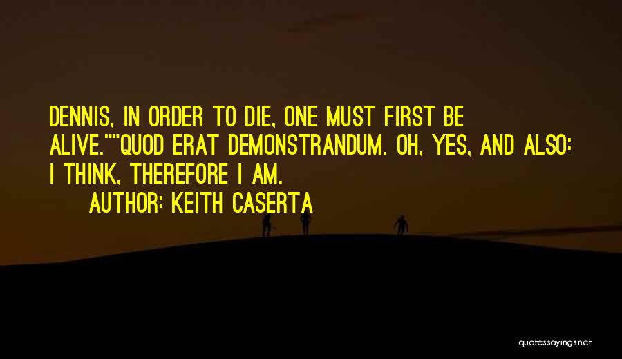 Keith Caserta Quotes: Dennis, In Order To Die, One Must First Be Alive.quod Erat Demonstrandum. Oh, Yes, And Also: I Think, Therefore I