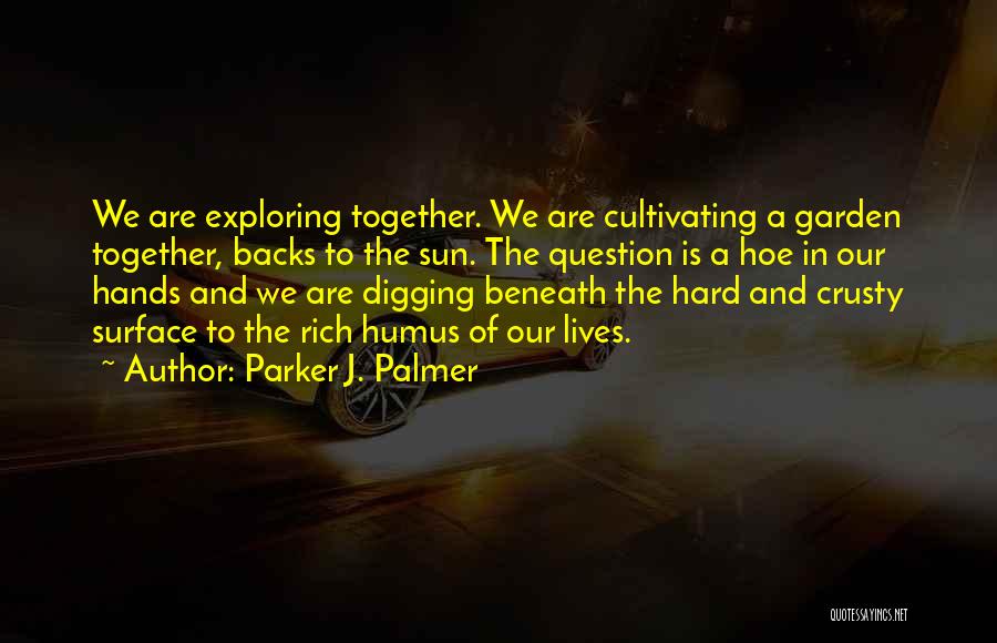 Parker J. Palmer Quotes: We Are Exploring Together. We Are Cultivating A Garden Together, Backs To The Sun. The Question Is A Hoe In