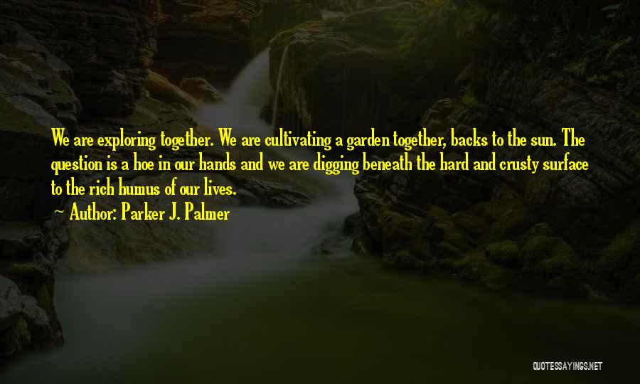 Parker J. Palmer Quotes: We Are Exploring Together. We Are Cultivating A Garden Together, Backs To The Sun. The Question Is A Hoe In