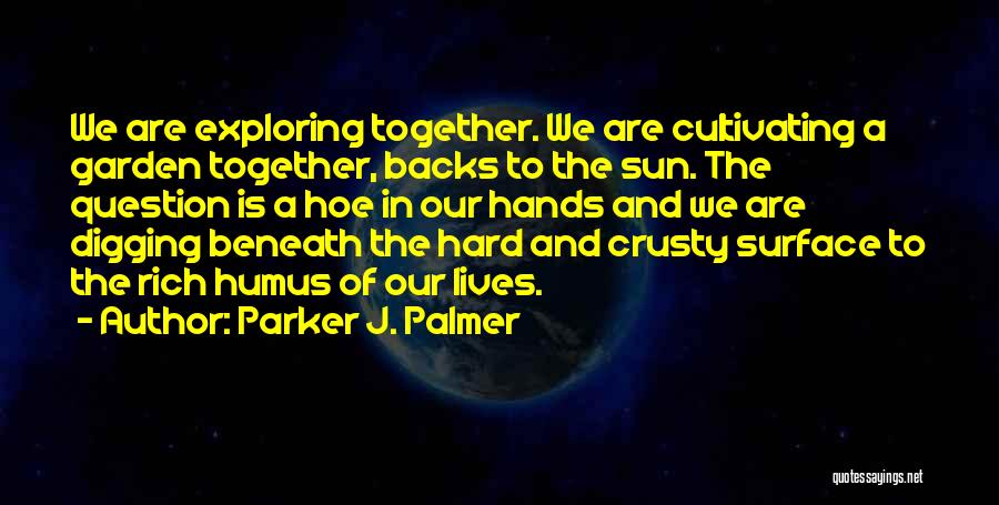 Parker J. Palmer Quotes: We Are Exploring Together. We Are Cultivating A Garden Together, Backs To The Sun. The Question Is A Hoe In