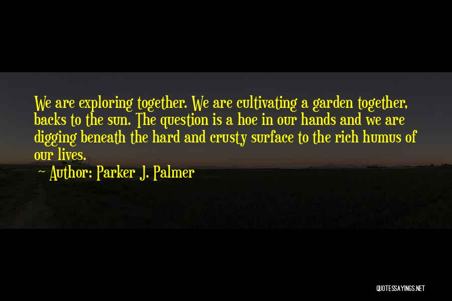 Parker J. Palmer Quotes: We Are Exploring Together. We Are Cultivating A Garden Together, Backs To The Sun. The Question Is A Hoe In
