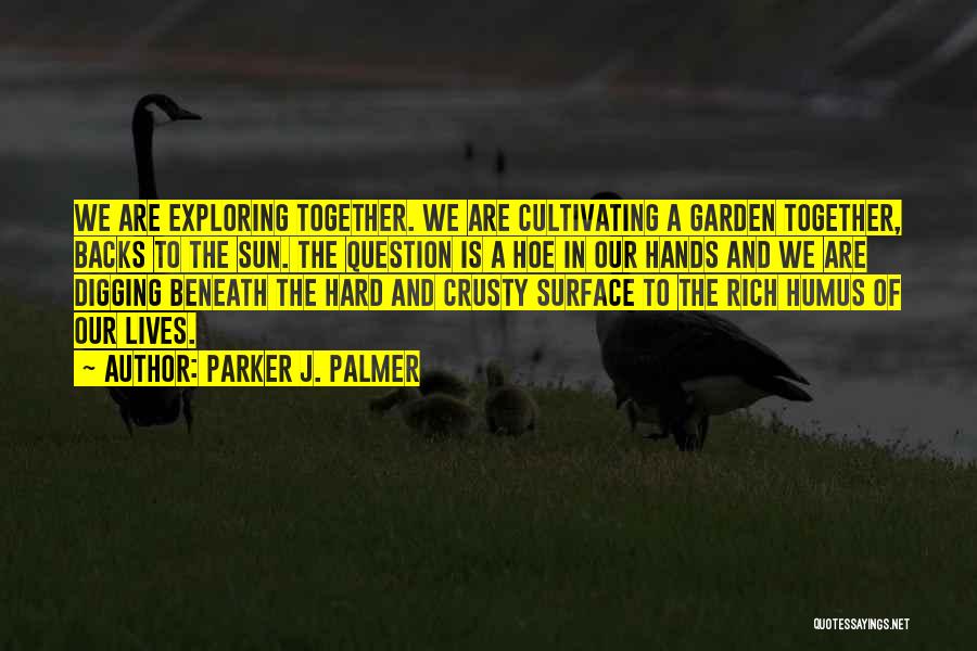 Parker J. Palmer Quotes: We Are Exploring Together. We Are Cultivating A Garden Together, Backs To The Sun. The Question Is A Hoe In