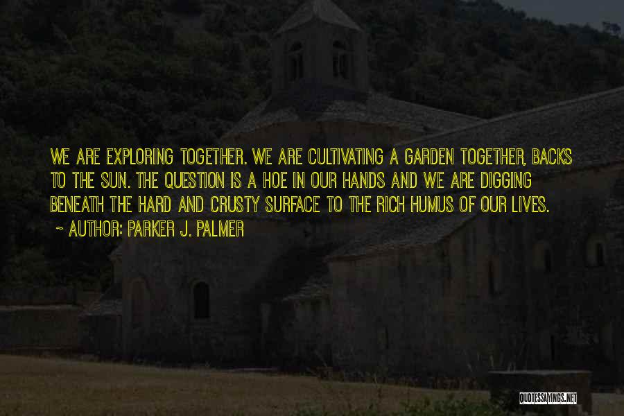 Parker J. Palmer Quotes: We Are Exploring Together. We Are Cultivating A Garden Together, Backs To The Sun. The Question Is A Hoe In