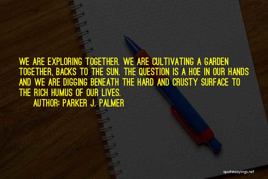 Parker J. Palmer Quotes: We Are Exploring Together. We Are Cultivating A Garden Together, Backs To The Sun. The Question Is A Hoe In