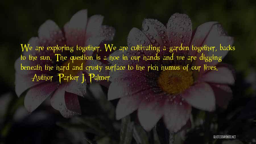 Parker J. Palmer Quotes: We Are Exploring Together. We Are Cultivating A Garden Together, Backs To The Sun. The Question Is A Hoe In