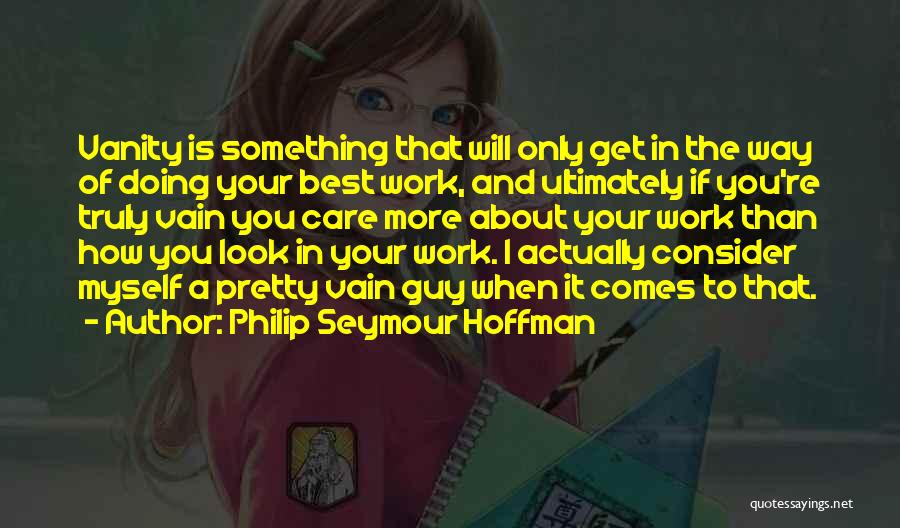 Philip Seymour Hoffman Quotes: Vanity Is Something That Will Only Get In The Way Of Doing Your Best Work, And Ultimately If You're Truly