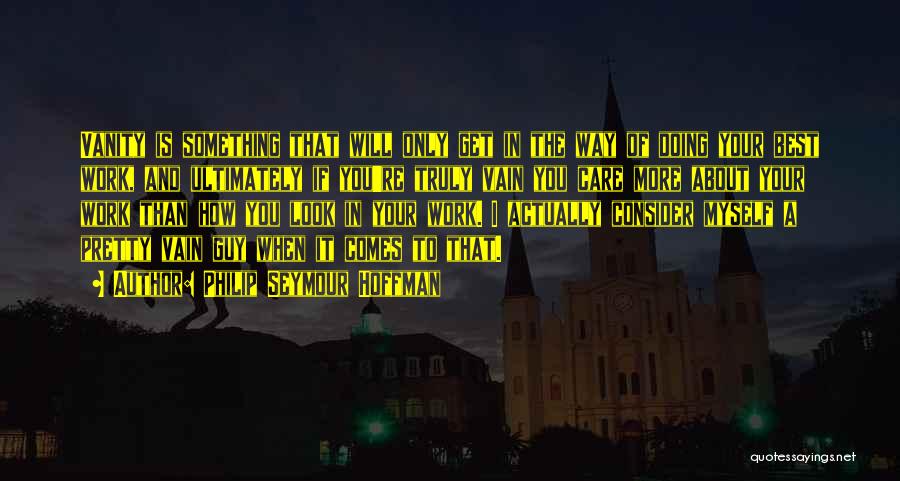 Philip Seymour Hoffman Quotes: Vanity Is Something That Will Only Get In The Way Of Doing Your Best Work, And Ultimately If You're Truly