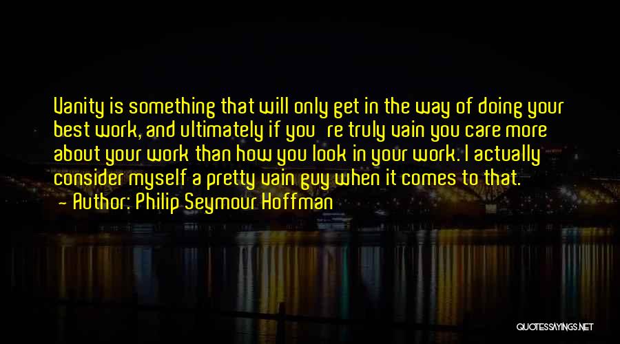 Philip Seymour Hoffman Quotes: Vanity Is Something That Will Only Get In The Way Of Doing Your Best Work, And Ultimately If You're Truly